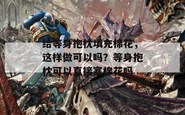给等身抱枕填充棉花，这样做可以吗？等身抱枕可以直接塞棉花吗