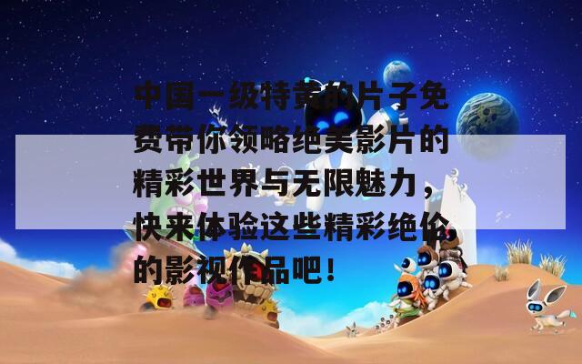 中国一级特黄的片子免费带你领略绝美影片的精彩世界与无限魅力，快来体验这些精彩绝伦的影视作品吧！