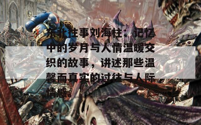 东北往事刘海柱：记忆中的岁月与人情温暖交织的故事，讲述那些温馨而真实的过往与人际情感。