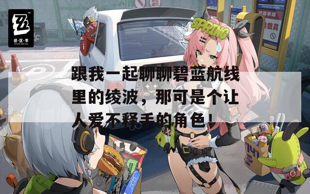跟我一起聊聊碧蓝航线里的绫波，那可是个让人爱不释手的角色！