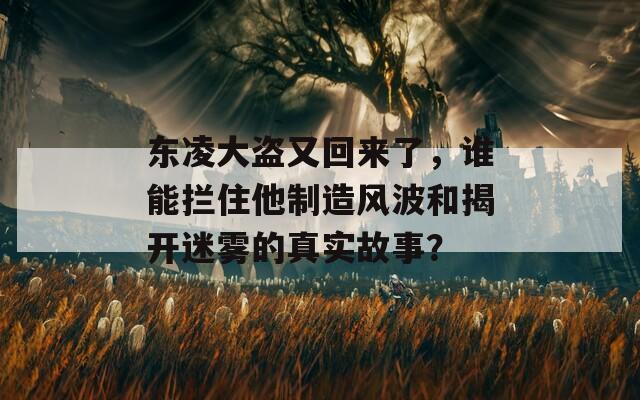 东凌大盗又回来了，谁能拦住他制造风波和揭开迷雾的真实故事？