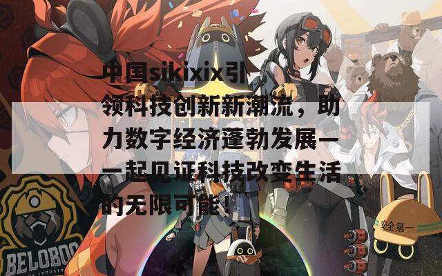 中国sikixix引领科技创新新潮流，助力数字经济蓬勃发展—一起见证科技改变生活的无限可能！