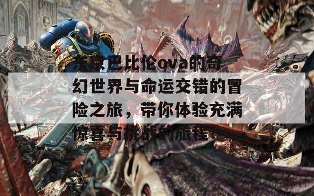 东京巴比伦ova的奇幻世界与命运交错的冒险之旅，带你体验充满惊喜与挑战的旅程！