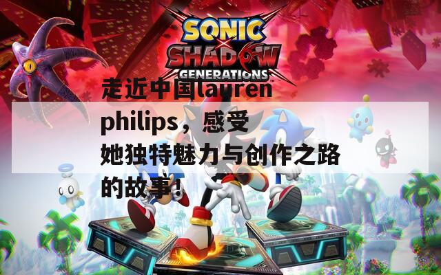 走近中国laurenphilips，感受她独特魅力与创作之路的故事！