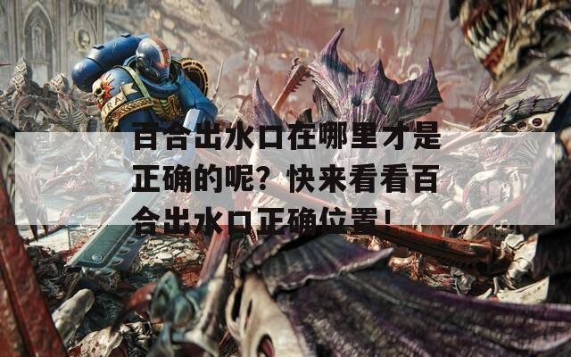 百合出水口在哪里才是正确的呢？快来看看百合出水口正确位置！