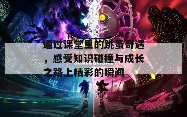 通过课堂里的跳蚤奇遇，感受知识碰撞与成长之路上精彩的瞬间