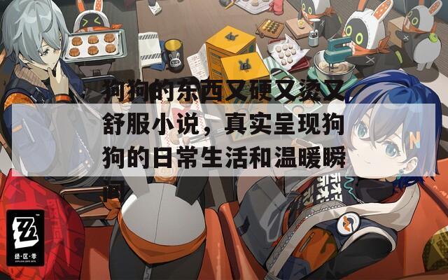 狗狗的东西又硬又烫又舒服小说，真实呈现狗狗的日常生活和温暖瞬间