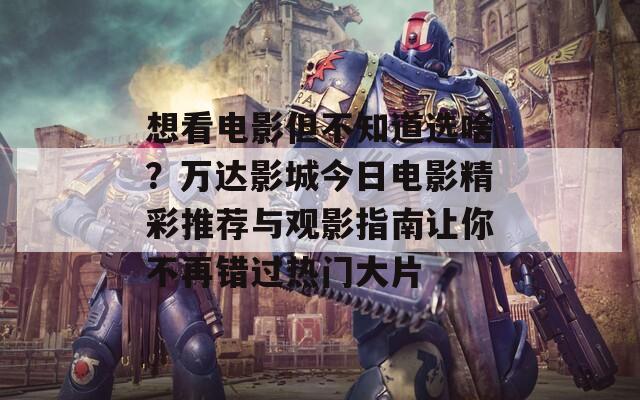 想看电影但不知道选啥？万达影城今日电影精彩推荐与观影指南让你不再错过热门大片