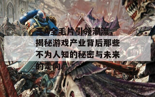 三A全毛片引领潮流，揭秘游戏产业背后那些不为人知的秘密与未来的走向