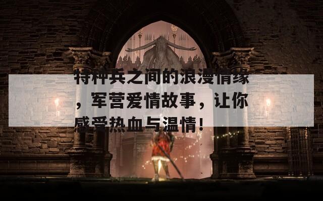 特种兵之间的浪漫情缘，军营爱情故事，让你感受热血与温情！