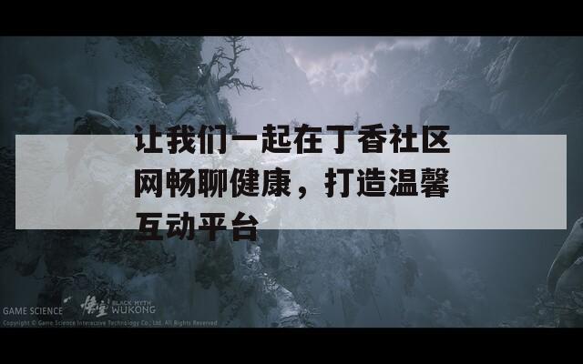 让我们一起在丁香社区网畅聊健康，打造温馨互动平台