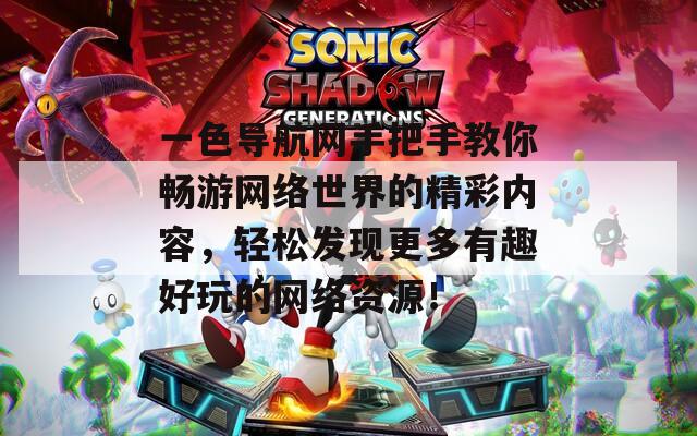 一色导航网手把手教你畅游网络世界的精彩内容，轻松发现更多有趣好玩的网络资源！