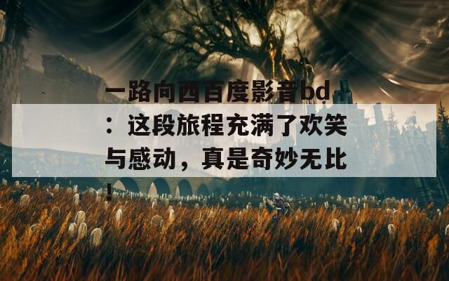 一路向西百度影音bd：这段旅程充满了欢笑与感动，真是奇妙无比！