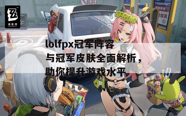 lolfpx冠军阵容与冠军皮肤全面解析，助你提升游戏水平