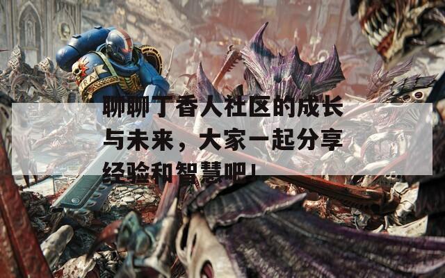 聊聊丁香人社区的成长与未来，大家一起分享经验和智慧吧！