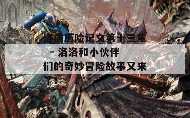 洛洛历险记文第十三章  - 洛洛和小伙伴们的奇妙冒险故事又来了！
