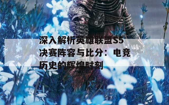 深入解析英雄联盟S5决赛阵容与比分：电竞历史的辉煌时刻