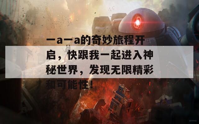 一a一a的奇妙旅程开启，快跟我一起进入神秘世界，发现无限精彩和可能性！