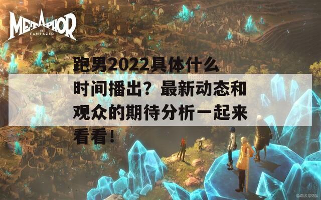 跑男2022具体什么时间播出？最新动态和观众的期待分析一起来看看！