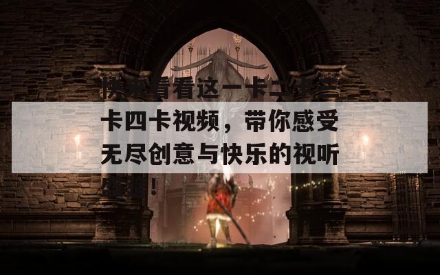 快来看看这一卡二卡三卡四卡视频，带你感受无尽创意与快乐的视听盛筵！