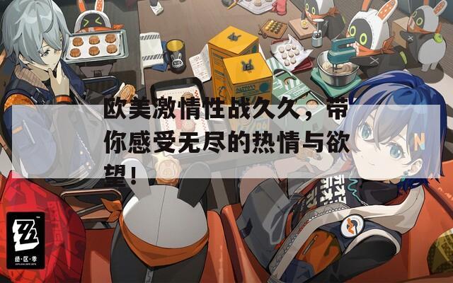 欧美激情性战久久，带你感受无尽的热情与欲望！