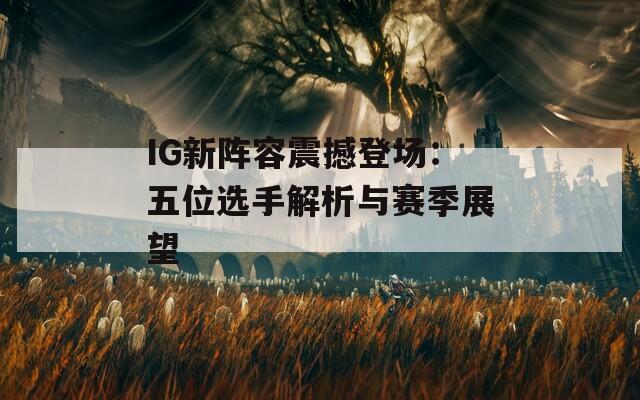 IG新阵容震撼登场：五位选手解析与赛季展望