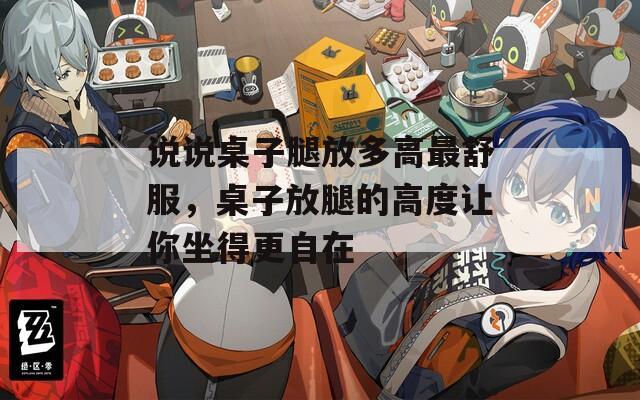 说说桌子腿放多高最舒服，桌子放腿的高度让你坐得更自在