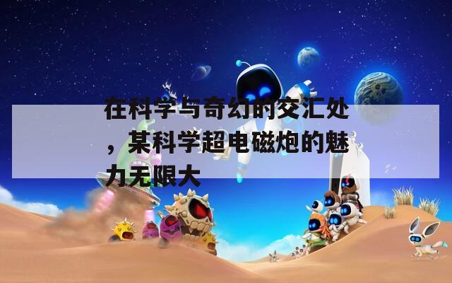 在科学与奇幻的交汇处，某科学超电磁炮的魅力无限大