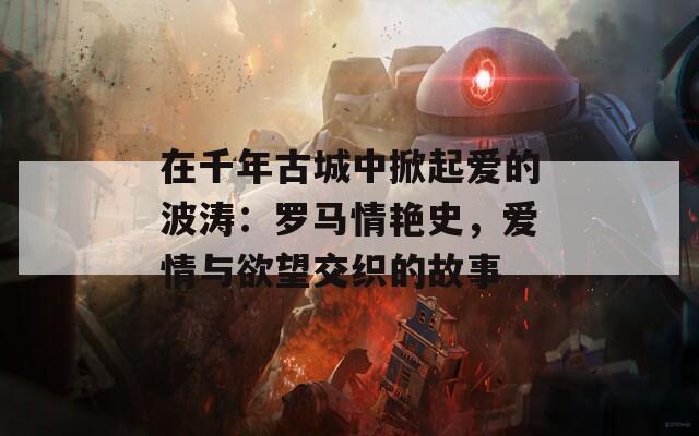 在千年古城中掀起爱的波涛：罗马情艳史，爱情与欲望交织的故事