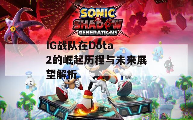 IG战队在Dota 2的崛起历程与未来展望解析