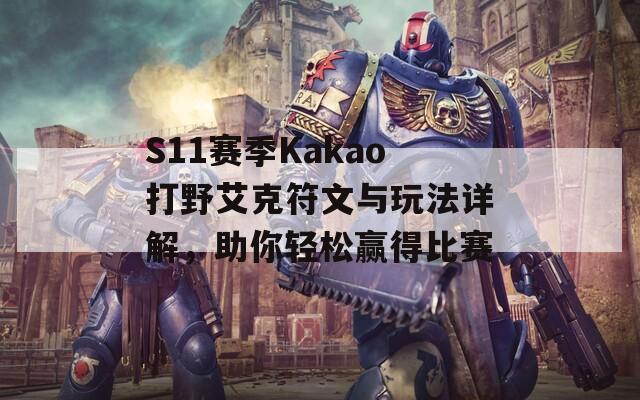 S11赛季Kakao打野艾克符文与玩法详解，助你轻松赢得比赛