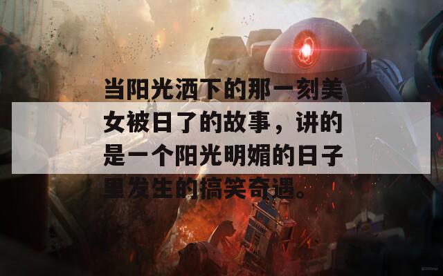 当阳光洒下的那一刻美女被日了的故事，讲的是一个阳光明媚的日子里发生的搞笑奇遇。