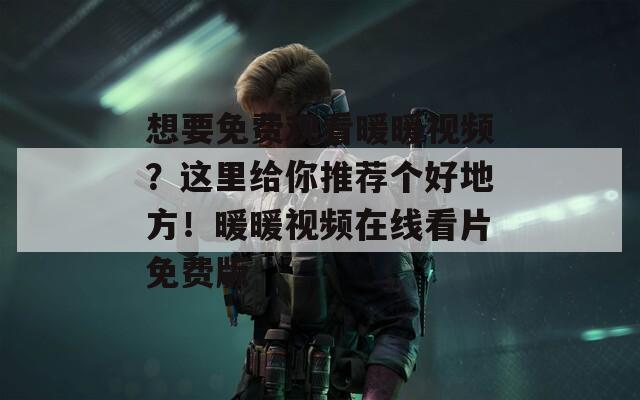 想要免费观看暖暖视频？这里给你推荐个好地方！暖暖视频在线看片免费版
