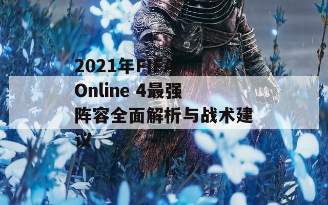 2021年FIFA Online 4最强阵容全面解析与战术建议