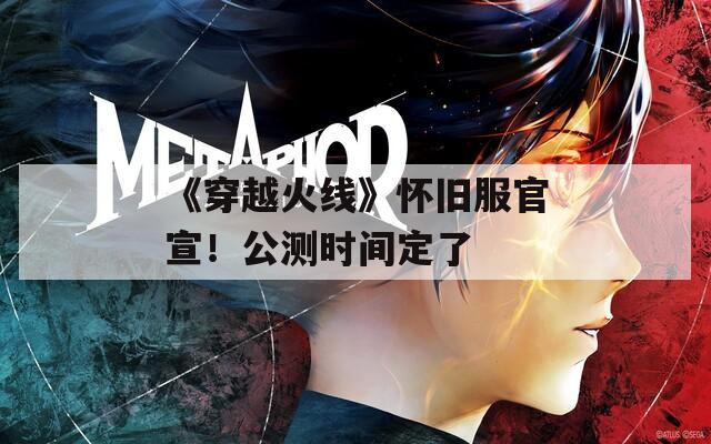 《穿越火线》怀旧服官宣！公测时间定了