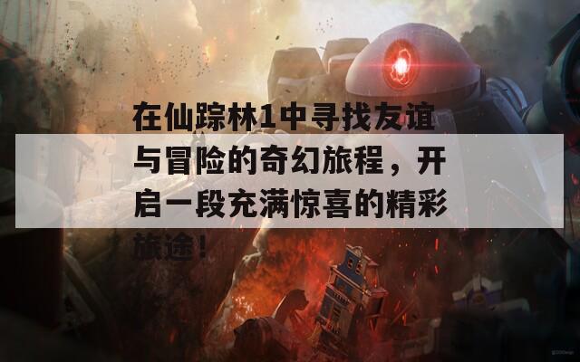 在仙踪林1中寻找友谊与冒险的奇幻旅程，开启一段充满惊喜的精彩旅途！