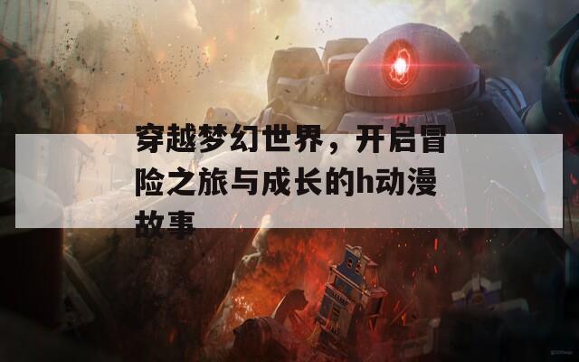 穿越梦幻世界，开启冒险之旅与成长的h动漫故事