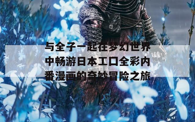 与全子一起在梦幻世界中畅游日本工囗全彩内番漫画的奇妙冒险之旅
