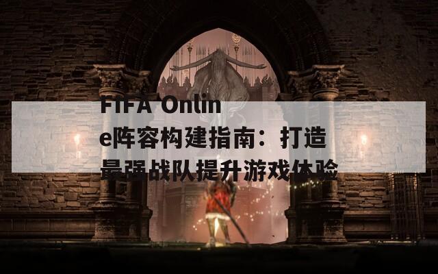 FIFA Online阵容构建指南：打造最强战队提升游戏体验