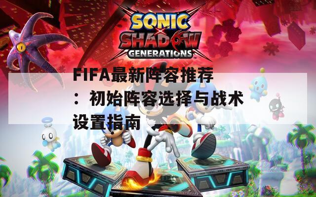 FIFA最新阵容推荐：初始阵容选择与战术设置指南