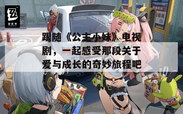 跟随《公主小妹》电视剧，一起感受那段关于爱与成长的奇妙旅程吧！