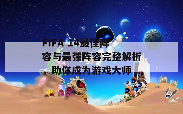 FIFA 14最佳阵容与最强阵容完整解析，助你成为游戏大师