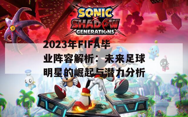 2023年FIFA毕业阵容解析：未来足球明星的崛起与潜力分析