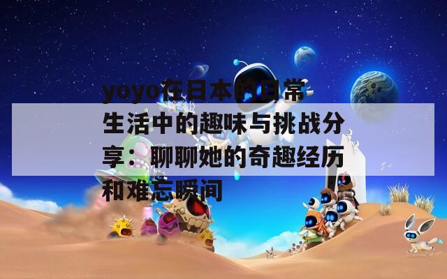 yoyo在日本的日常生活中的趣味与挑战分享：聊聊她的奇趣经历和难忘瞬间