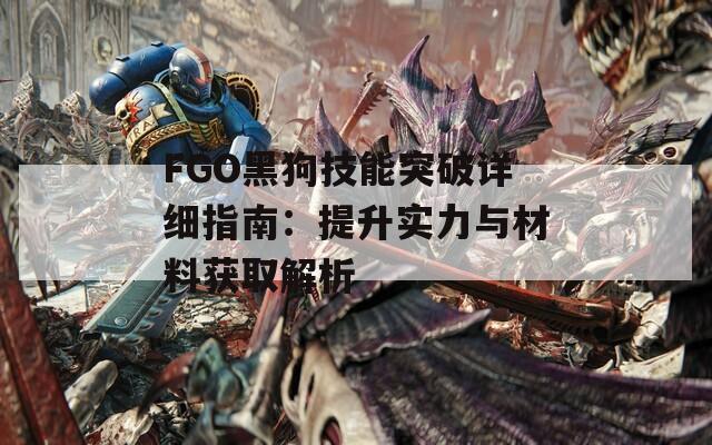 FGO黑狗技能突破详细指南：提升实力与材料获取解析