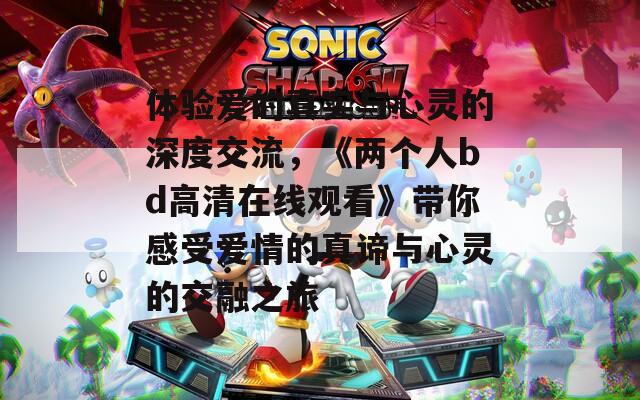 体验爱的真实与心灵的深度交流，《两个人bd高清在线观看》带你感受爱情的真谛与心灵的交融之旅