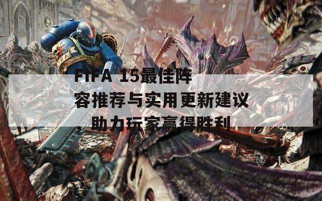 FIFA 15最佳阵容推荐与实用更新建议，助力玩家赢得胜利