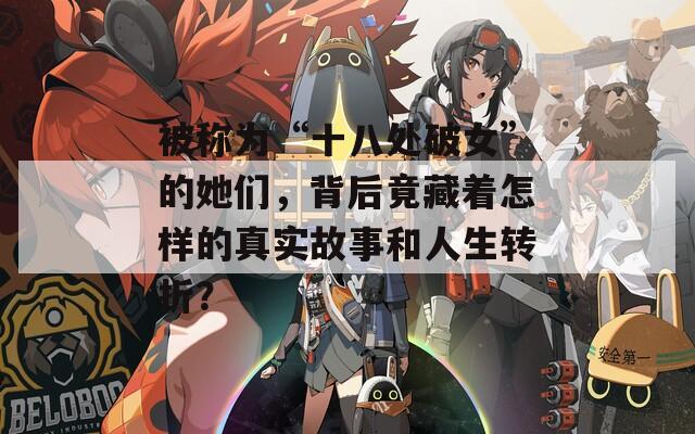 被称为“十八处破女”的她们，背后竟藏着怎样的真实故事和人生转折？
