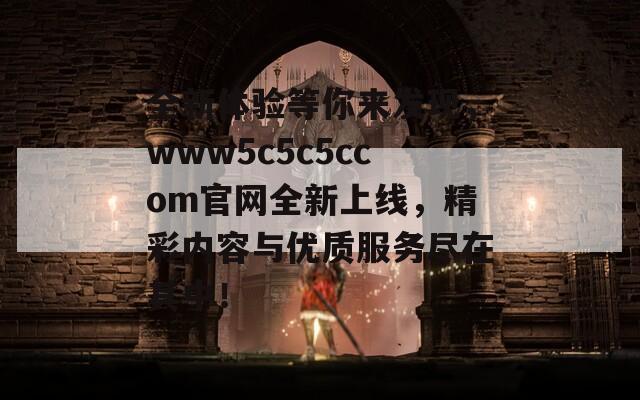 全新体验等你来发现，www5c5c5ccom官网全新上线，精彩内容与优质服务尽在其中！