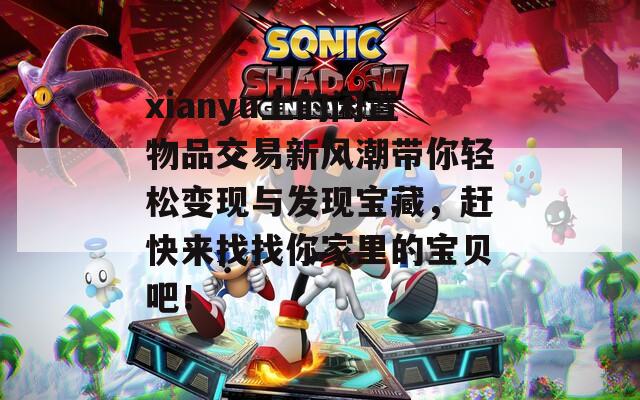 xianyu上的闲置物品交易新风潮带你轻松变现与发现宝藏，赶快来找找你家里的宝贝吧！